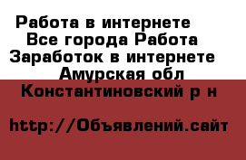   Работа в интернете!!! - Все города Работа » Заработок в интернете   . Амурская обл.,Константиновский р-н